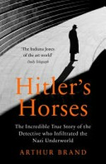 Hitler's horses : the incredible true story of the detective who infiltrated the Nazi underworld / Arthur Brand ; translated by Jane Hedley-Prôle.