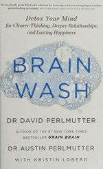 Brain wash : detox your mind for clearer thinking, deeper relationships and lasting happiness / David Perlmutter and Dr Austin Perlmutter ; with Kristin Loberg.