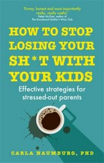 How to stop losing your sh*t with your kids : effective strategies for stressed out parents / Carla Naumburg, Ph.D.