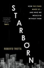 Starborn : how the stars made us - and who we would be without them / Roberto Trotta.