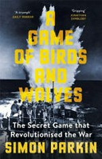A game of birds and wolves : the secret game that revolutionised the war / Simon Parkin.