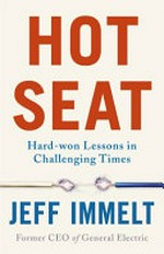 Hot seat : hard-won lessons in challenging times / Jeff Immelt, former CEO of General Electric, with Amy Wallace.