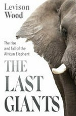 The last giants : the rise and fall of the African elephant / Levison Wood.
