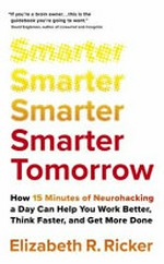 Smarter tomorrow : how 15 minutes of neurohacking a day can help you work better, think faster, and get more done / Elizabeth R. Ricker.