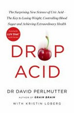 Drop acid : the surprising new science of uric acid--the key to losing weight, controlling blood sugar, and achieving extraordinary health : featuring the LUV diet / Dr David Perlmutter with Kristin Loberg.