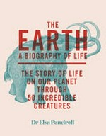 The Earth : a biography of life : the story of life on our planet through 47 incredible creatures / Elsa Panciroli ; contributions by Kew Royal Botanic Gardens.