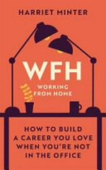 WFH working from home : how to build a career you love when you're not in the office / Harriet Minter.