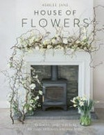 House of flowers : 30 floristry projects to bring the magic of flowers into your home / Ashlee Jane ; photography by Helena Dolby.