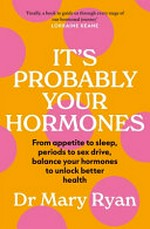 It's probably your hormones : from appetite to sleep, periods to sex drive, balance your hormones to unlock better health / Dr Mary Ryan.