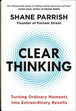 Clear thinking : turning ordinary moments into extraordinary results / Shane Parrish.