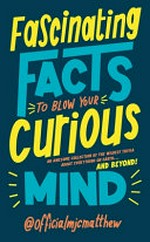 Fascinating facts to blow your curious mind : an awesome collection of the wildest trivia about everything on Earth ... and beyond! / @officialmjcmatthew, [MJC Matthew].