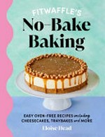 Fitwaffle's no-bake baking : easy oven-free recipes including cheesecakes, traybakes and more / Eloise Head.