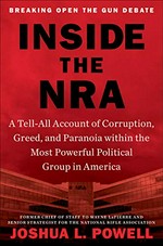 Inside the NRA : a tell-all account of corruption, greed, and paranoia within the most powerful political group in America / Joshua L. Powell, former chief of staff to Wayne LaPierre and senior strategist for the National Rifle Association.