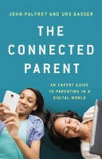 The connected parent : an expert guide to parenting in a digital world / John Palfrey and Urs Gasser.