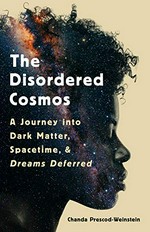The disordered cosmos : a journey into dark matter, spacetime, and dreams deferred / Chanda Prescod-Weinstein.