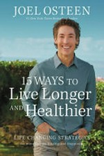 15 ways to live longer and healthier : life-changing strategies for greater energy, a more focused mind, and a calmer soul / Joel Osteen.