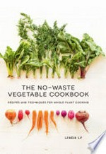 The no-waste vegetable cookbook : recipes and techniques for whole plant cooking / Linda Ly ; photography by Will Taylor.