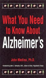 What you need to know about Alzheimer's / John Medina, Ph.D., ; foreword by John L. Schwartz, M.D., Editor in Chief, Psychiatric Times.
