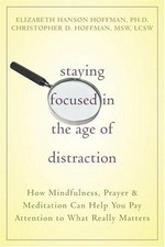 Staying focused in the age of distraction : how mindfulness, prayer, and meditation can help you pay attention to what really matters / Elizabeth Hanson Hoffman, Christopher D. Hoffman.