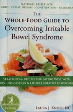 The whole-food guide to overcoming irritable bowel syndrome : strategies & recipes for eating well with IBS, indigestion & other digestive disorders / Laura J. Knoff.