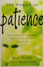 The power of patience : how this old-fashioned virtue can improve your life / M.J. Ryan.