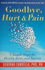 Goodbye, hurt & pain : 7 simple steps for health, love, and success / Deborah Sandella, PhD, RN.