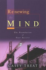Renewing the mind : the foundation of your success / by Casey Treat.