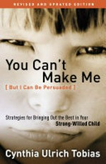 You can't make me (but I can be persuaded) : strategies for bringing out the best in your strong-willed child / Cynthia Ulrich Tobias.