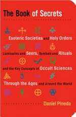 The book of secrets : esoteric societies and holy orders, luminaries and seers, symbols and rituals, and the key concepts of occult sciences through the ages and around the world / by Daniel Pineda.