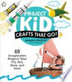 Project kid : crafts that go! : 60 imaginative projects that fly, sail, race, and dive / Amanda Kingloff, author of Project kid.