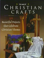 The book of Christian crafts : 50 beautiful projects that celebrate Christian themes / Deborah Morgenthal.