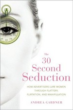 30 second seduction : how advertisers lure women through flattery, flirtation, and manipulation / by Andrea Gardner.