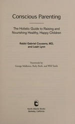Conscious parenting : the holistic guide to raising and nourishing healthy, happy children / Rabbi Gabriel Cousens, MD, and Leah Lynn ; forewords by George Malkmus, Ruby Roth, and Will Tuttle.