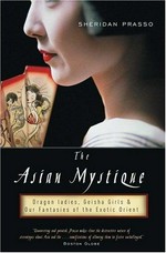 The Asian mystique : dragon ladies, geisha girls & our fantasies of the exotic Orient / Sheridan Prasso.