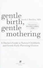 Gentle birth, gentle mothering : a doctor's guide to natural childbirth and gentle early parenting choices / Sarah Buckley ; foreword by Ina May Gaskin.