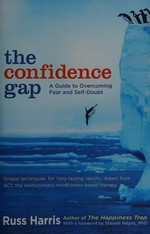 The confidence gap : a guide to overcoming fear and self-doubt / Russ Harris ; foreword by Steven Hayes.
