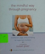 The mindful way through pregnancy : meditation, yoga, and journaling for expectant mothers / edited by Susan Piver.
