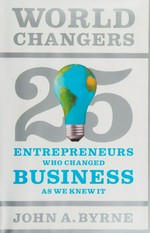 World changers : 25 entrepreneurs who changed business as we knew it / John A. Byrne.