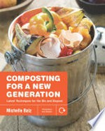 Composting for a new generation : new techniques for the bin and beyond / Michelle Balz ; photography by Anna Stockton.