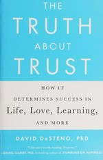 The truth about trust : how it determines success in life, love, learning, and more / David DeSteno, PhD.