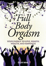 Full body orgasm : your energy to love, health, wealth, and happiness / Oscar Naval.