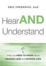 Hear and understand : what you need to know about hearing loss and hearing aids / Eric Frederick, AuD.