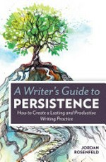A writer's guide to persistence : how to create a lasting and productive writing practice / Jordan Rosenfeld.