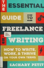 The essential guide to freelance writing : how to write, work, & thrive on your own terms / Zachary Petit.