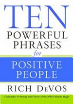 Ten powerful phrases for positive people / by Rich DeVos.