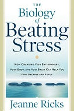 The biology of beating stress : how changing your environment, your body, and your brain can help you find balance and peace / by Jeanne Ricks.