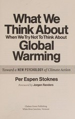 What we think about when we try not to think about global warming : toward a new psychology of climate action / Per Espen Stoknes ; foreword by Jorgen Randers.