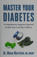 Master your diabetes : a comprehensive, integrative approach for both Type 1 and Type 2 diabetes / Dr. Mona Morstein, ND, DHANP.