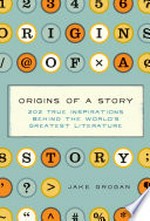 Origins of a story : 202 true inspirations behind the world's greatest literature / Jake Grogan.