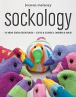 Sockology : 16 new sock creatures, cute & cuddly-- weird & wild / Brenna Maloney.
